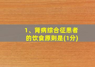 1、肾病综合征患者的饮食原则是(1分)