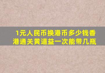 1元人民币换港币多少钱香港通关黄道益一次能带几瓶