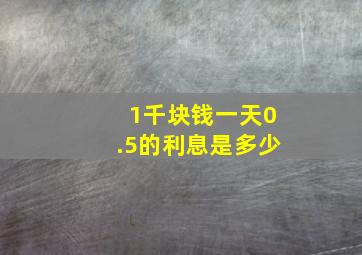 1千块钱一天0.5的利息是多少