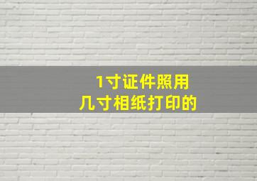 1寸证件照用几寸相纸打印的