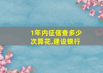 1年内征信查多少次算花,建设银行