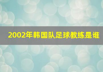 2002年韩国队足球教练是谁