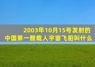 2003年10月15号发射的中国第一艘载人宇宙飞船叫什么