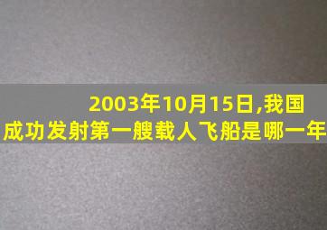 2003年10月15日,我国成功发射第一艘载人飞船是哪一年