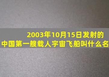 2003年10月15日发射的中国第一艘载人宇宙飞船叫什么名