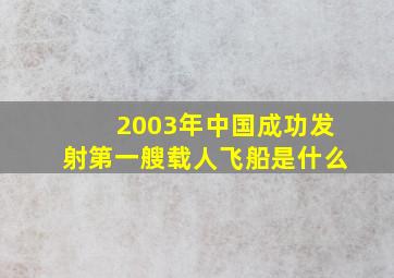 2003年中国成功发射第一艘载人飞船是什么