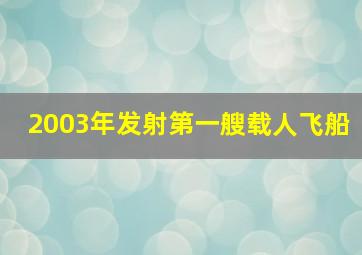 2003年发射第一艘载人飞船