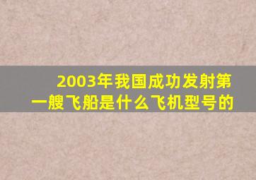 2003年我国成功发射第一艘飞船是什么飞机型号的