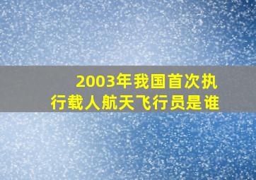 2003年我国首次执行载人航天飞行员是谁