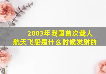 2003年我国首次载人航天飞船是什么时候发射的