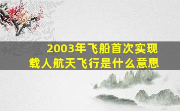 2003年飞船首次实现载人航天飞行是什么意思