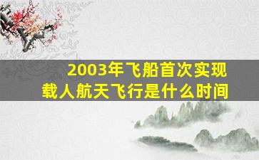 2003年飞船首次实现载人航天飞行是什么时间