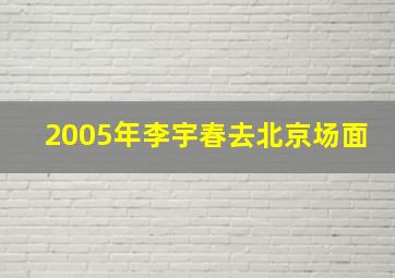 2005年李宇春去北京场面