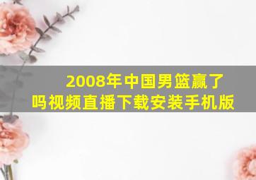 2008年中国男篮赢了吗视频直播下载安装手机版