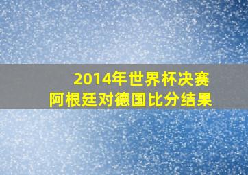 2014年世界杯决赛阿根廷对德国比分结果