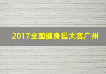 2017全国健身操大赛广州