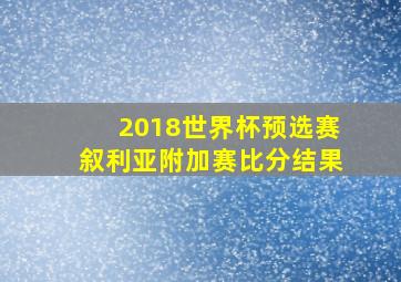 2018世界杯预选赛叙利亚附加赛比分结果