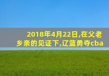 2018年4月22日,在父老乡亲的见证下,辽篮勇夺cba