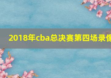 2018年cba总决赛第四场录像