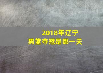 2018年辽宁男篮夺冠是哪一天