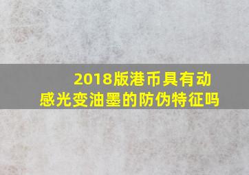 2018版港币具有动感光变油墨的防伪特征吗