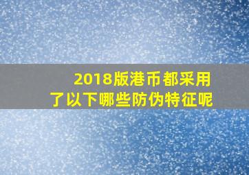 2018版港币都采用了以下哪些防伪特征呢