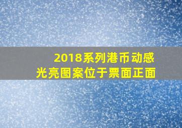 2018系列港币动感光亮图案位于票面正面