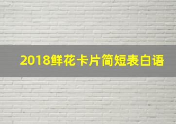 2018鲜花卡片简短表白语