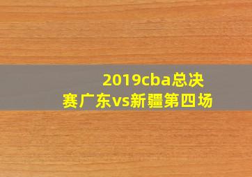 2019cba总决赛广东vs新疆第四场