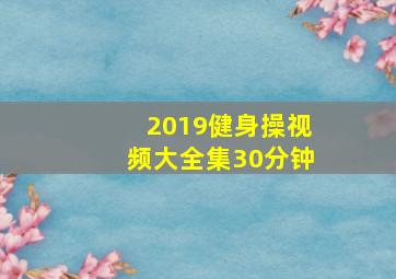 2019健身操视频大全集30分钟