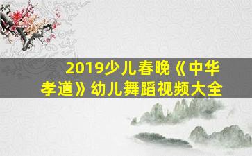 2019少儿春晚《中华孝道》幼儿舞蹈视频大全