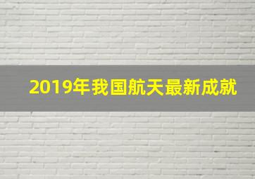 2019年我国航天最新成就