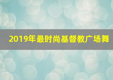 2019年最时尚基督教广场舞