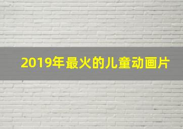 2019年最火的儿童动画片