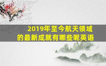 2019年至今航天领域的最新成就有哪些呢英语