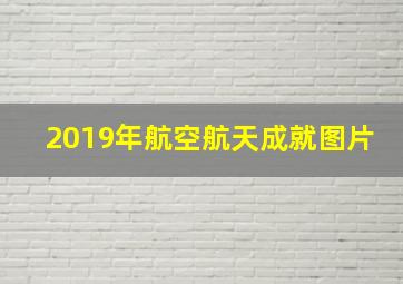 2019年航空航天成就图片