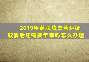 2019年蓝牌货车营运证取消后还需要年审吗怎么办理