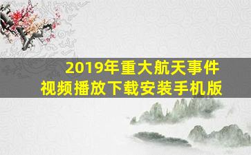 2019年重大航天事件视频播放下载安装手机版