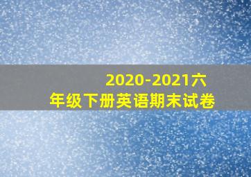 2020-2021六年级下册英语期末试卷