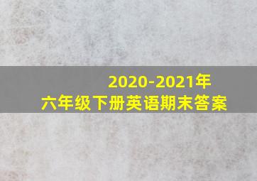 2020-2021年六年级下册英语期末答案