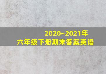 2020~2021年六年级下册期末答案英语