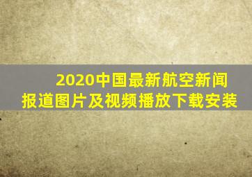 2020中国最新航空新闻报道图片及视频播放下载安装