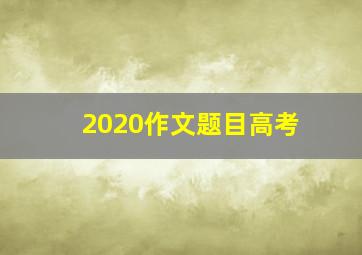 2020作文题目高考