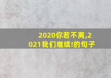 2020你若不离,2021我们继续!的句子