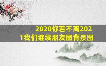 2020你若不离2021我们继续朋友圈背景图