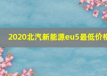 2020北汽新能源eu5最低价格