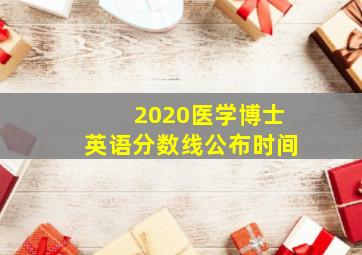 2020医学博士英语分数线公布时间