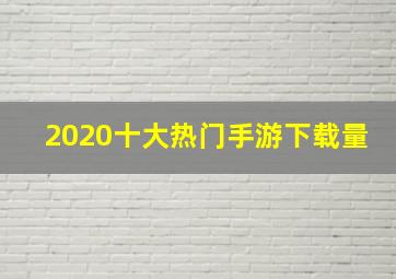 2020十大热门手游下载量