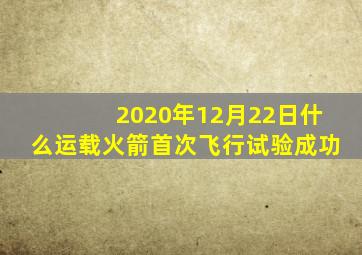 2020年12月22日什么运载火箭首次飞行试验成功