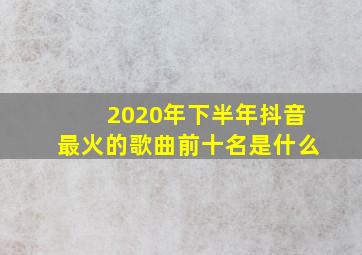 2020年下半年抖音最火的歌曲前十名是什么